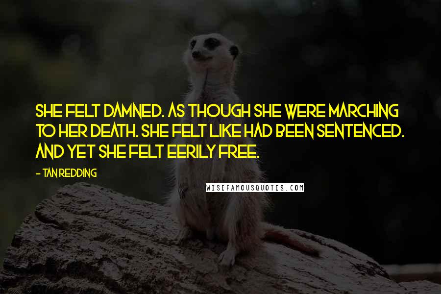 Tan Redding Quotes: She felt damned. As though she were marching to her death. She felt like had been sentenced. And yet she felt eerily free.