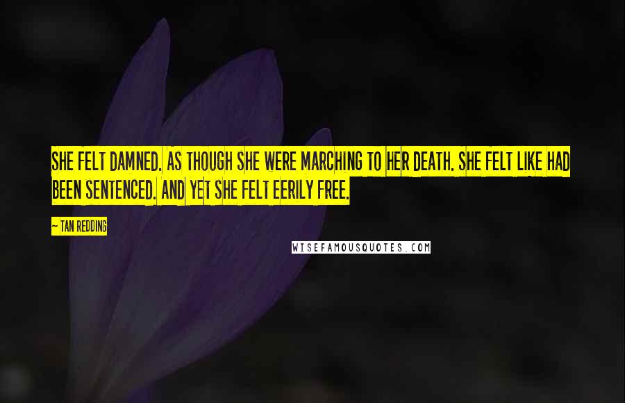 Tan Redding Quotes: She felt damned. As though she were marching to her death. She felt like had been sentenced. And yet she felt eerily free.