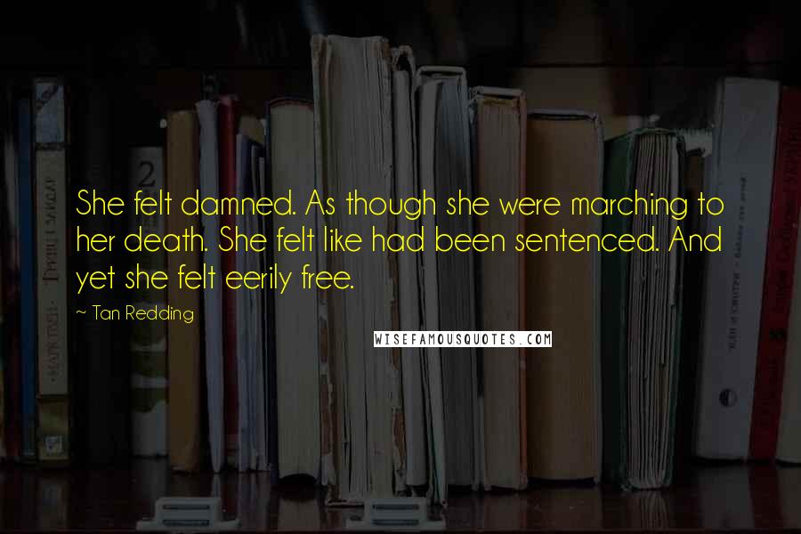 Tan Redding Quotes: She felt damned. As though she were marching to her death. She felt like had been sentenced. And yet she felt eerily free.