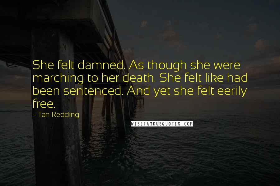 Tan Redding Quotes: She felt damned. As though she were marching to her death. She felt like had been sentenced. And yet she felt eerily free.