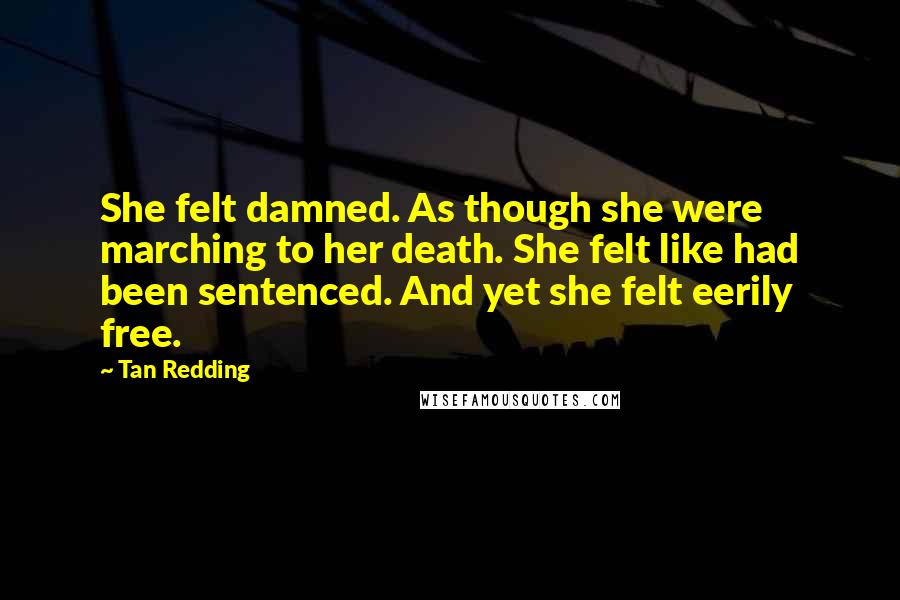 Tan Redding Quotes: She felt damned. As though she were marching to her death. She felt like had been sentenced. And yet she felt eerily free.