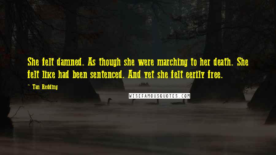 Tan Redding Quotes: She felt damned. As though she were marching to her death. She felt like had been sentenced. And yet she felt eerily free.