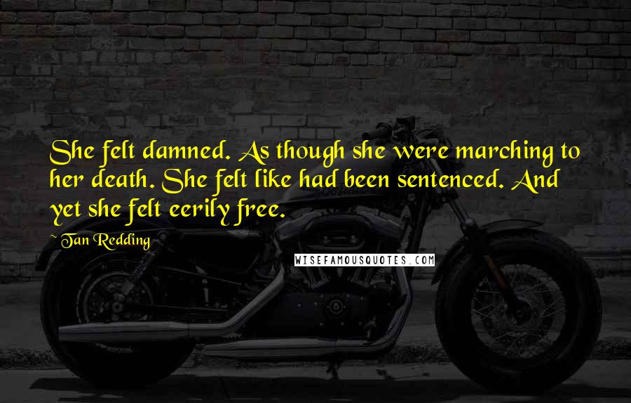 Tan Redding Quotes: She felt damned. As though she were marching to her death. She felt like had been sentenced. And yet she felt eerily free.