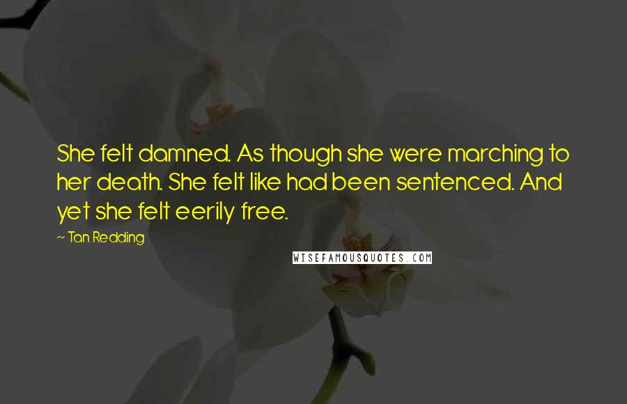 Tan Redding Quotes: She felt damned. As though she were marching to her death. She felt like had been sentenced. And yet she felt eerily free.