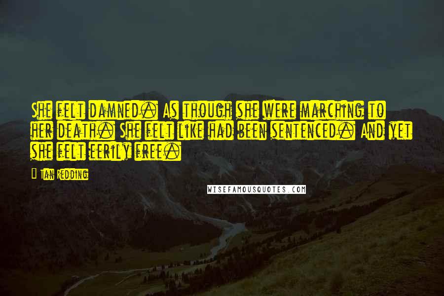 Tan Redding Quotes: She felt damned. As though she were marching to her death. She felt like had been sentenced. And yet she felt eerily free.