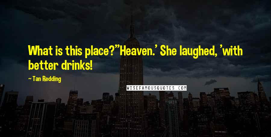 Tan Redding Quotes: What is this place?''Heaven.' She laughed, 'with better drinks!