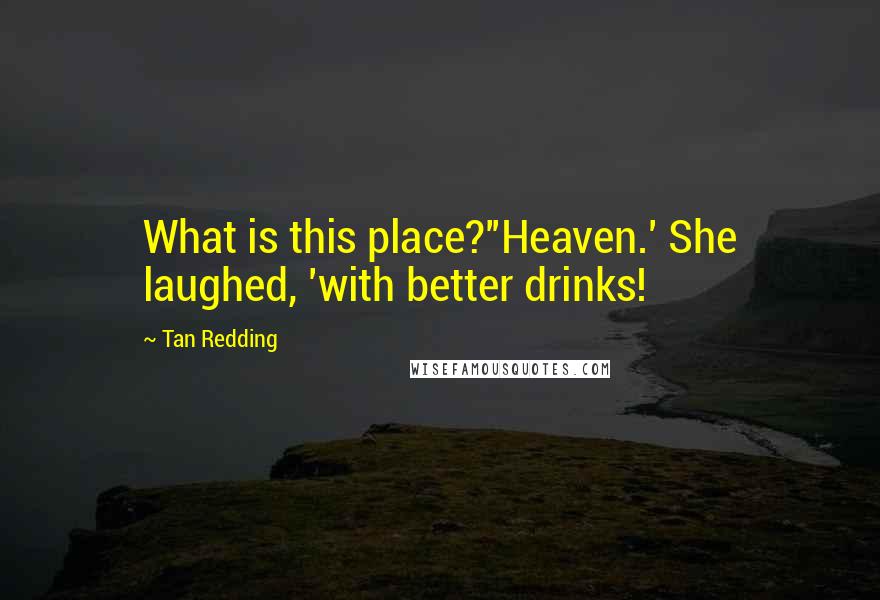 Tan Redding Quotes: What is this place?''Heaven.' She laughed, 'with better drinks!