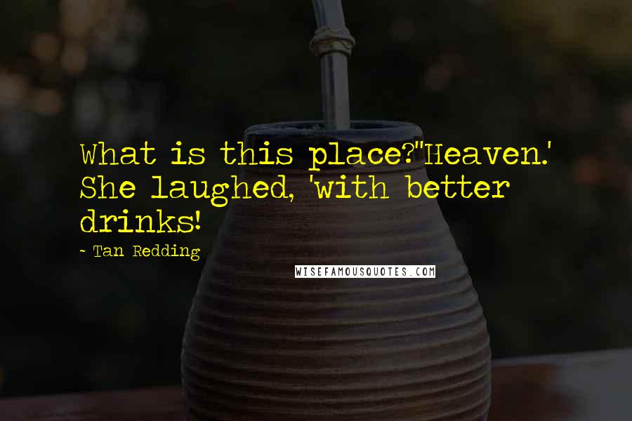 Tan Redding Quotes: What is this place?''Heaven.' She laughed, 'with better drinks!