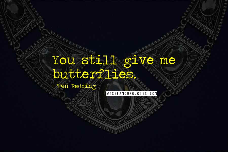 Tan Redding Quotes: You still give me butterflies.