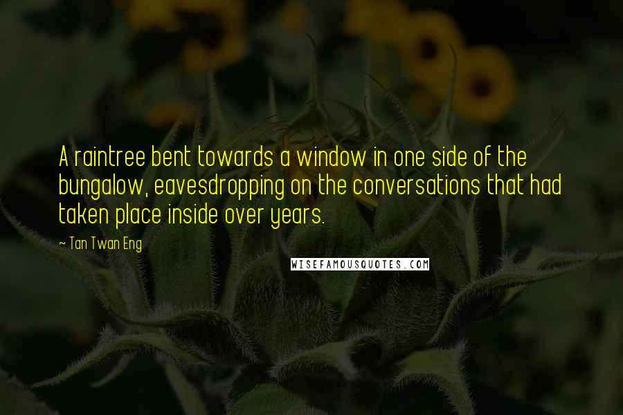 Tan Twan Eng Quotes: A raintree bent towards a window in one side of the bungalow, eavesdropping on the conversations that had taken place inside over years.