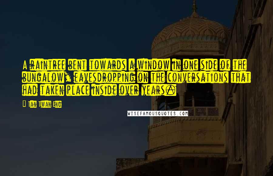 Tan Twan Eng Quotes: A raintree bent towards a window in one side of the bungalow, eavesdropping on the conversations that had taken place inside over years.