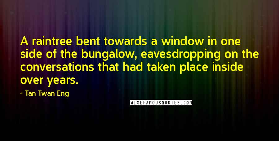 Tan Twan Eng Quotes: A raintree bent towards a window in one side of the bungalow, eavesdropping on the conversations that had taken place inside over years.