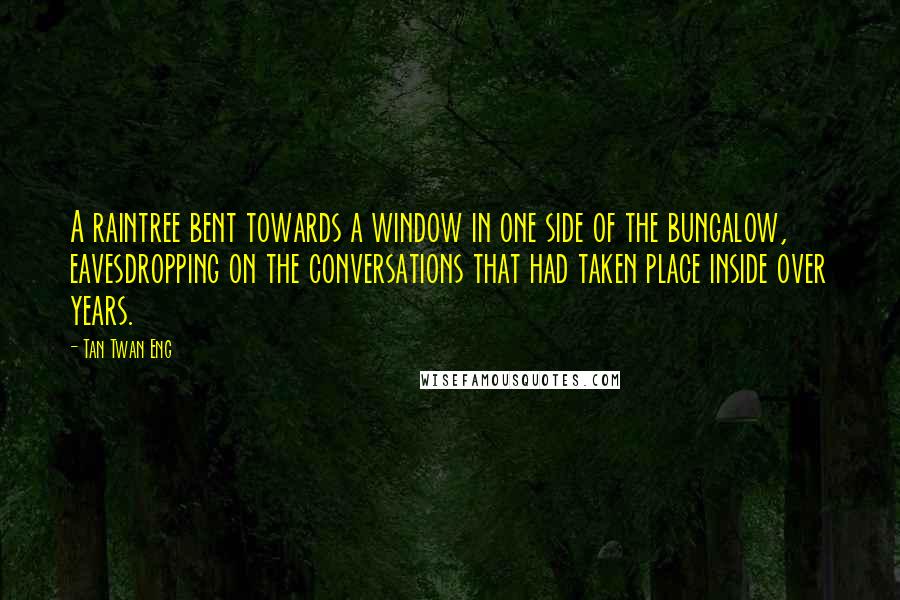 Tan Twan Eng Quotes: A raintree bent towards a window in one side of the bungalow, eavesdropping on the conversations that had taken place inside over years.