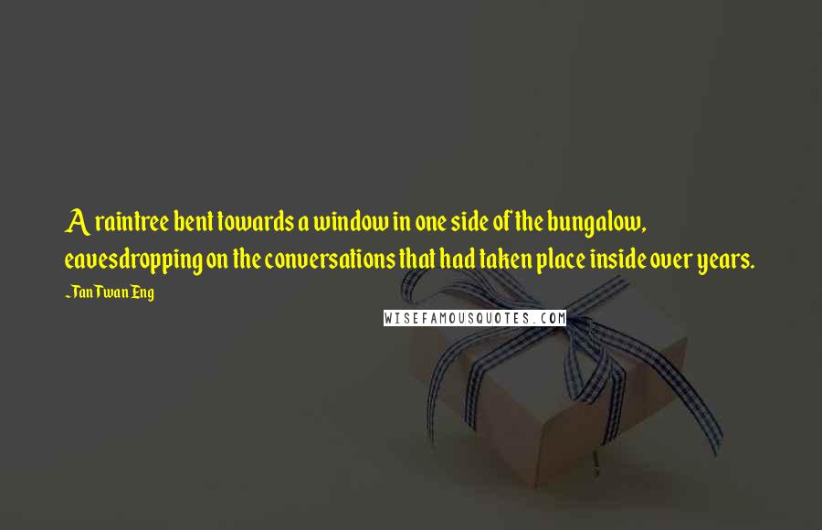 Tan Twan Eng Quotes: A raintree bent towards a window in one side of the bungalow, eavesdropping on the conversations that had taken place inside over years.