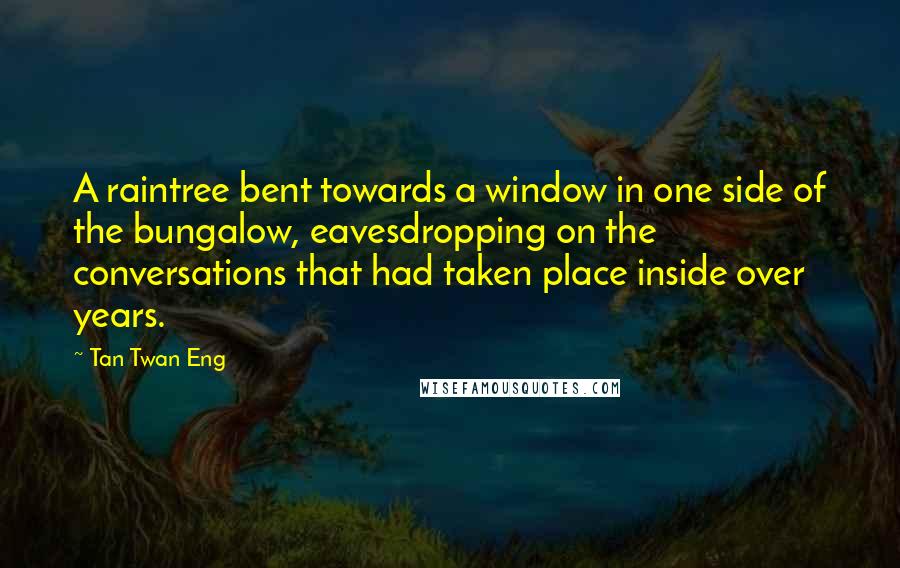 Tan Twan Eng Quotes: A raintree bent towards a window in one side of the bungalow, eavesdropping on the conversations that had taken place inside over years.