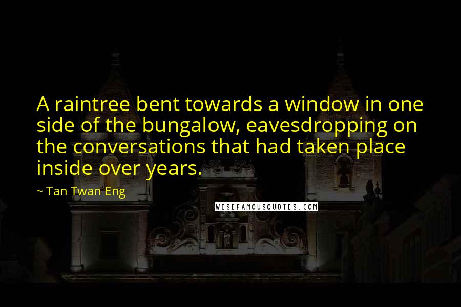 Tan Twan Eng Quotes: A raintree bent towards a window in one side of the bungalow, eavesdropping on the conversations that had taken place inside over years.