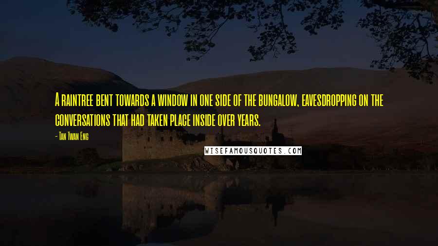Tan Twan Eng Quotes: A raintree bent towards a window in one side of the bungalow, eavesdropping on the conversations that had taken place inside over years.