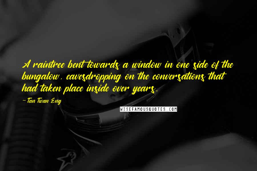 Tan Twan Eng Quotes: A raintree bent towards a window in one side of the bungalow, eavesdropping on the conversations that had taken place inside over years.