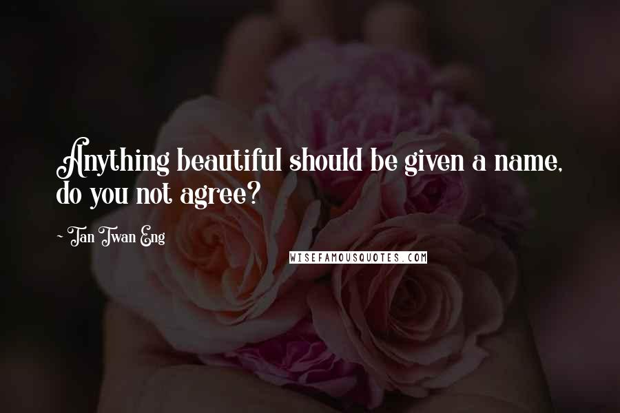 Tan Twan Eng Quotes: Anything beautiful should be given a name, do you not agree?
