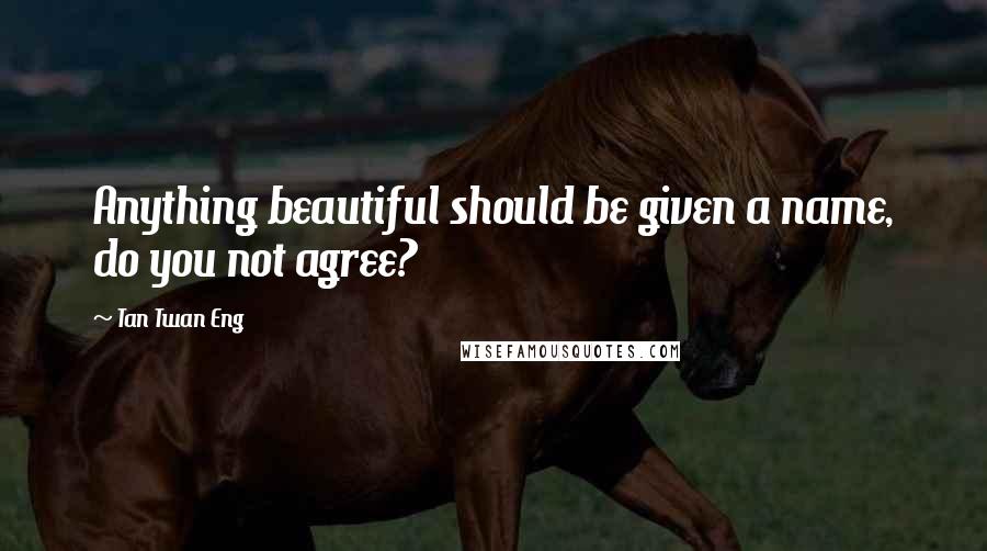 Tan Twan Eng Quotes: Anything beautiful should be given a name, do you not agree?