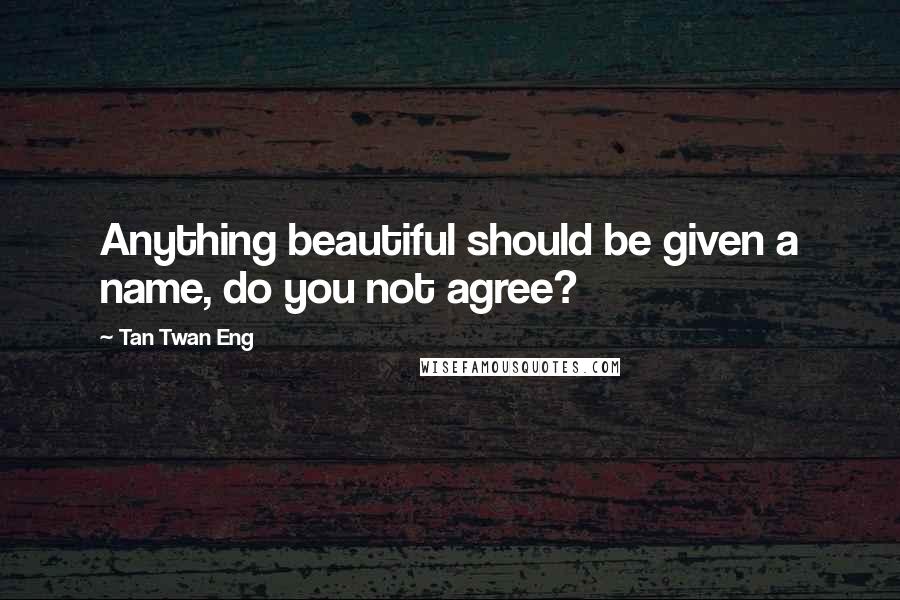 Tan Twan Eng Quotes: Anything beautiful should be given a name, do you not agree?