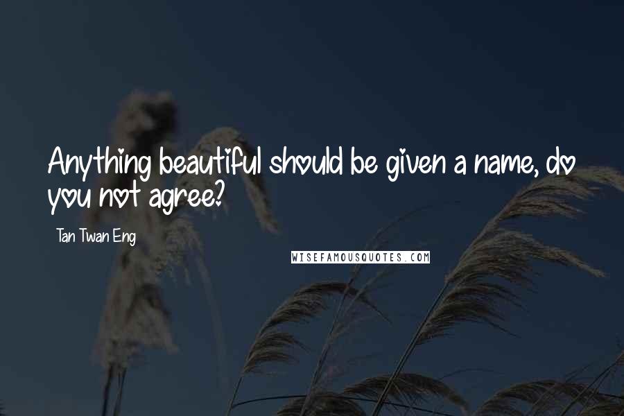 Tan Twan Eng Quotes: Anything beautiful should be given a name, do you not agree?