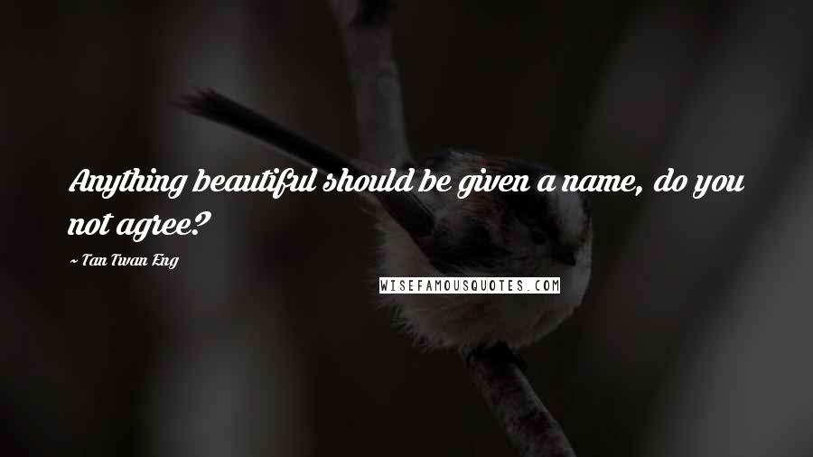 Tan Twan Eng Quotes: Anything beautiful should be given a name, do you not agree?