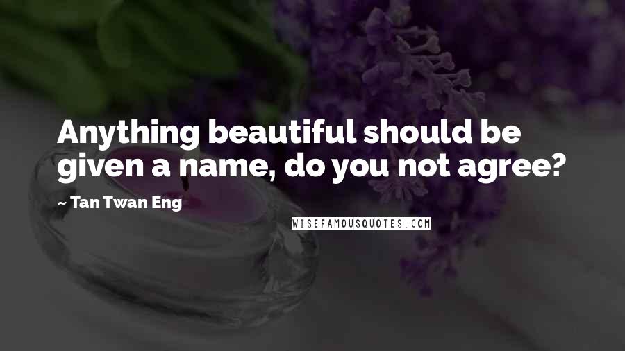 Tan Twan Eng Quotes: Anything beautiful should be given a name, do you not agree?