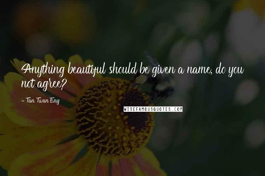 Tan Twan Eng Quotes: Anything beautiful should be given a name, do you not agree?