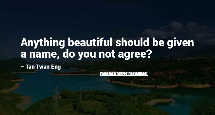 Tan Twan Eng Quotes: Anything beautiful should be given a name, do you not agree?