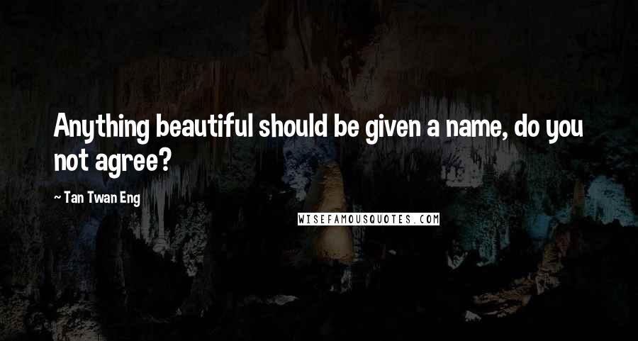 Tan Twan Eng Quotes: Anything beautiful should be given a name, do you not agree?