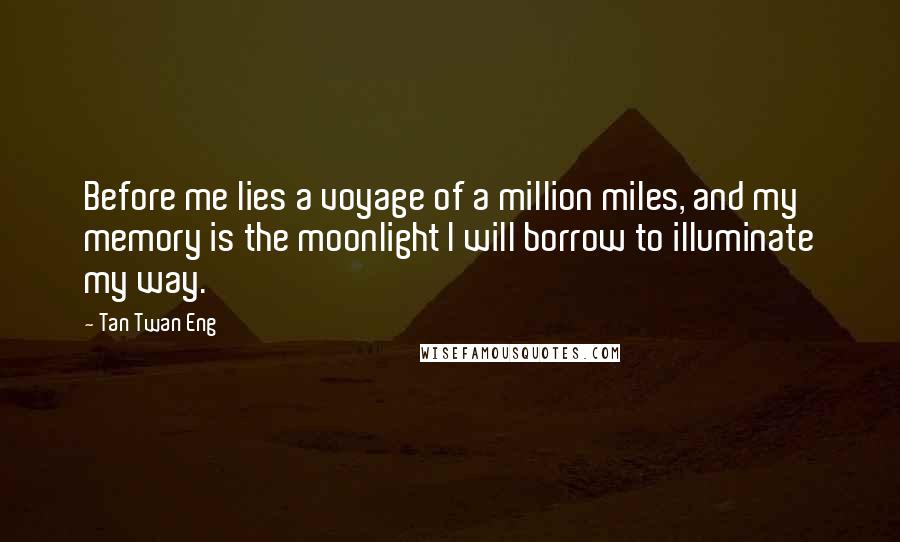 Tan Twan Eng Quotes: Before me lies a voyage of a million miles, and my memory is the moonlight I will borrow to illuminate my way.