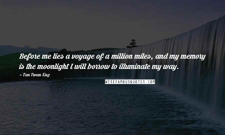 Tan Twan Eng Quotes: Before me lies a voyage of a million miles, and my memory is the moonlight I will borrow to illuminate my way.