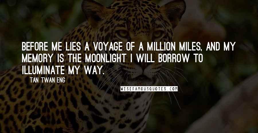 Tan Twan Eng Quotes: Before me lies a voyage of a million miles, and my memory is the moonlight I will borrow to illuminate my way.