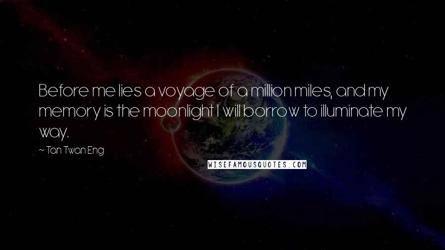 Tan Twan Eng Quotes: Before me lies a voyage of a million miles, and my memory is the moonlight I will borrow to illuminate my way.