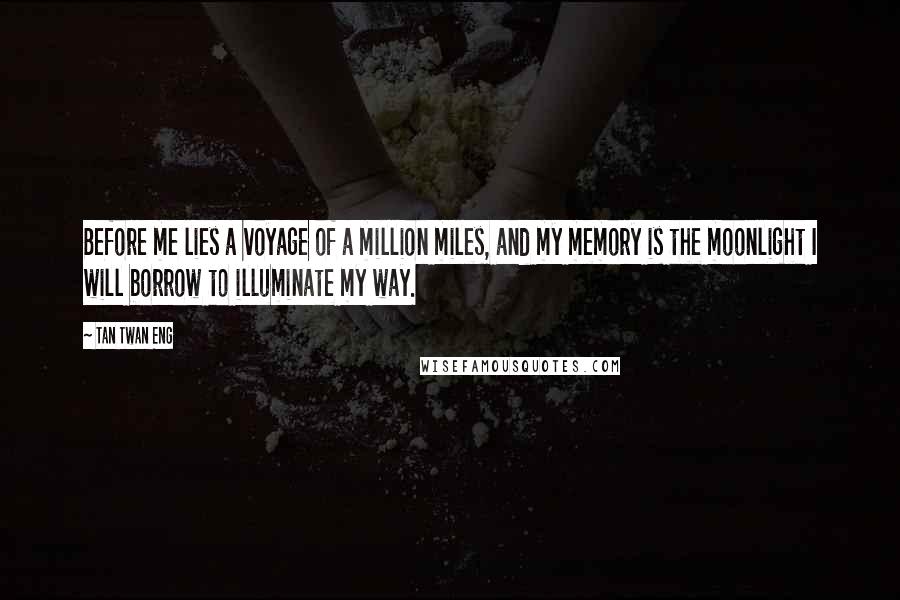 Tan Twan Eng Quotes: Before me lies a voyage of a million miles, and my memory is the moonlight I will borrow to illuminate my way.