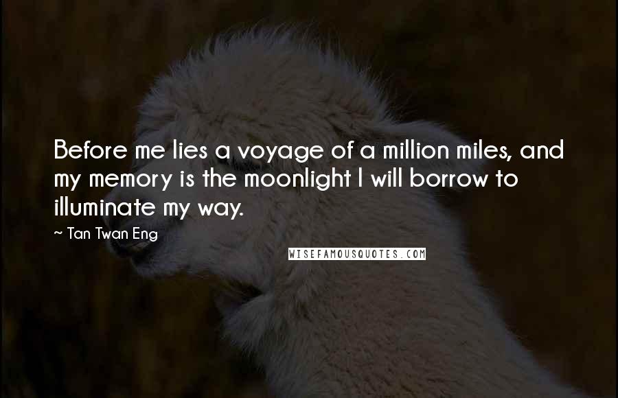 Tan Twan Eng Quotes: Before me lies a voyage of a million miles, and my memory is the moonlight I will borrow to illuminate my way.