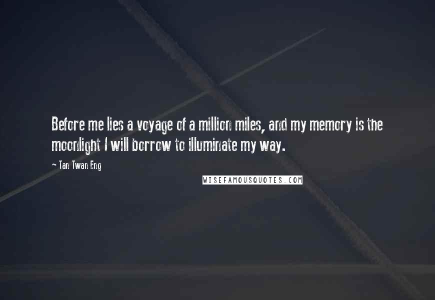 Tan Twan Eng Quotes: Before me lies a voyage of a million miles, and my memory is the moonlight I will borrow to illuminate my way.