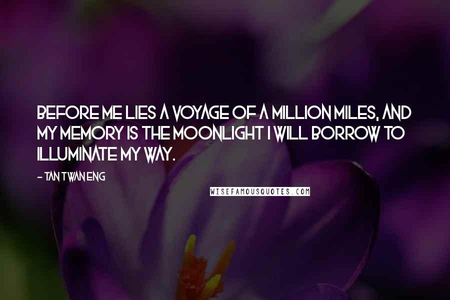 Tan Twan Eng Quotes: Before me lies a voyage of a million miles, and my memory is the moonlight I will borrow to illuminate my way.