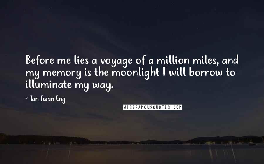 Tan Twan Eng Quotes: Before me lies a voyage of a million miles, and my memory is the moonlight I will borrow to illuminate my way.