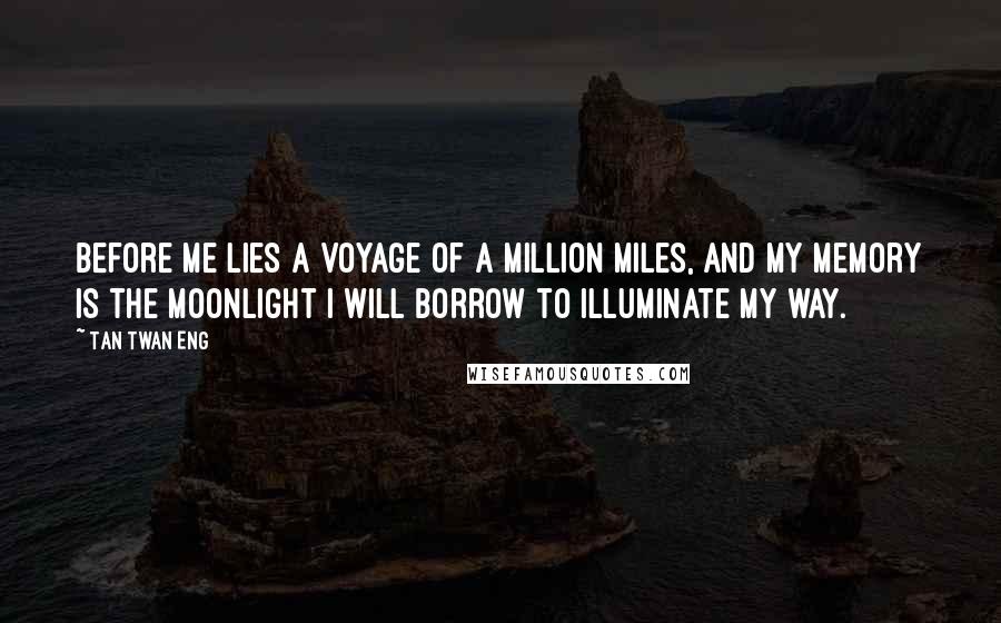 Tan Twan Eng Quotes: Before me lies a voyage of a million miles, and my memory is the moonlight I will borrow to illuminate my way.