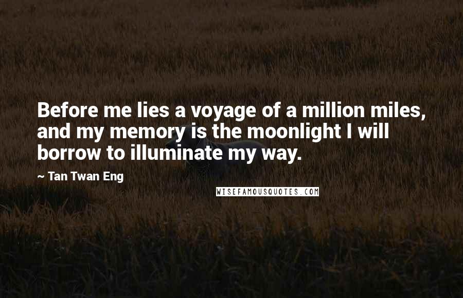 Tan Twan Eng Quotes: Before me lies a voyage of a million miles, and my memory is the moonlight I will borrow to illuminate my way.