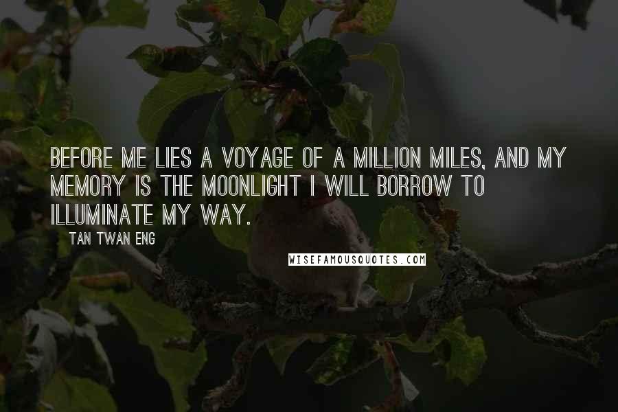 Tan Twan Eng Quotes: Before me lies a voyage of a million miles, and my memory is the moonlight I will borrow to illuminate my way.