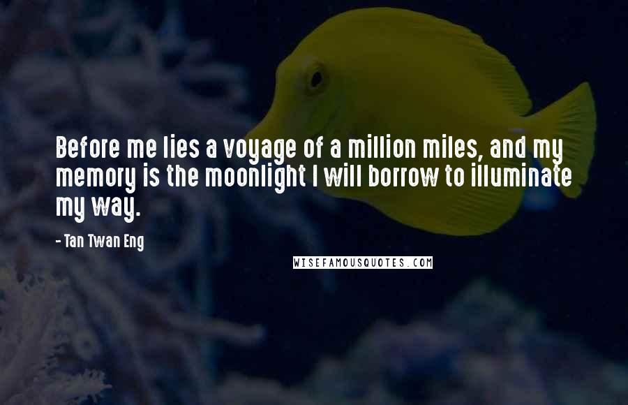 Tan Twan Eng Quotes: Before me lies a voyage of a million miles, and my memory is the moonlight I will borrow to illuminate my way.