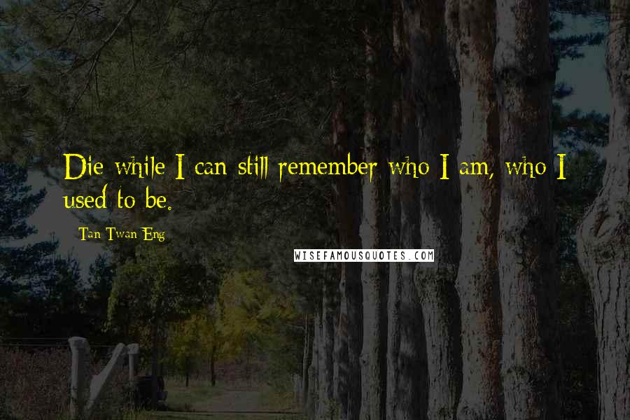 Tan Twan Eng Quotes: Die while I can still remember who I am, who I used to be.