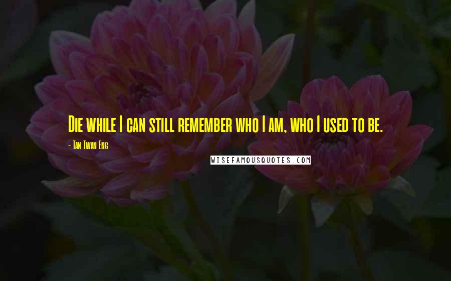 Tan Twan Eng Quotes: Die while I can still remember who I am, who I used to be.