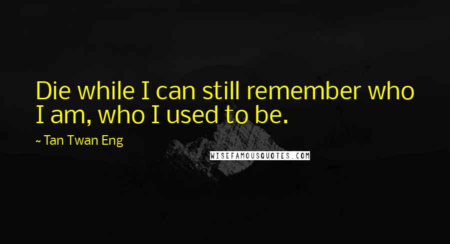 Tan Twan Eng Quotes: Die while I can still remember who I am, who I used to be.