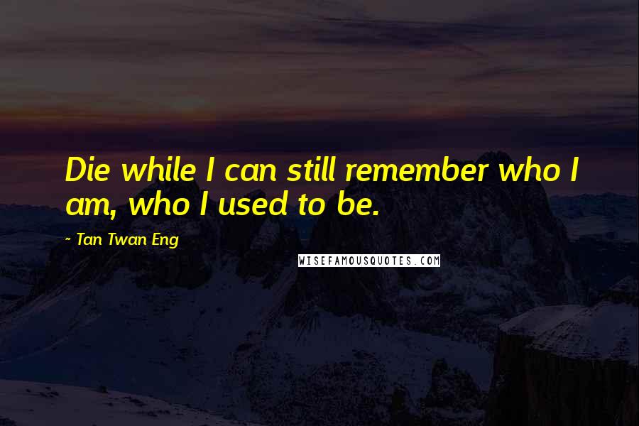 Tan Twan Eng Quotes: Die while I can still remember who I am, who I used to be.