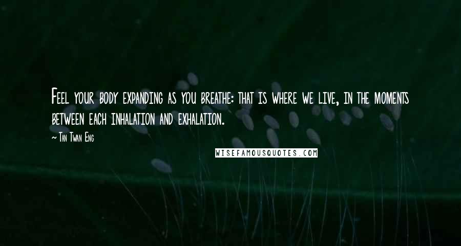 Tan Twan Eng Quotes: Feel your body expanding as you breathe: that is where we live, in the moments between each inhalation and exhalation.