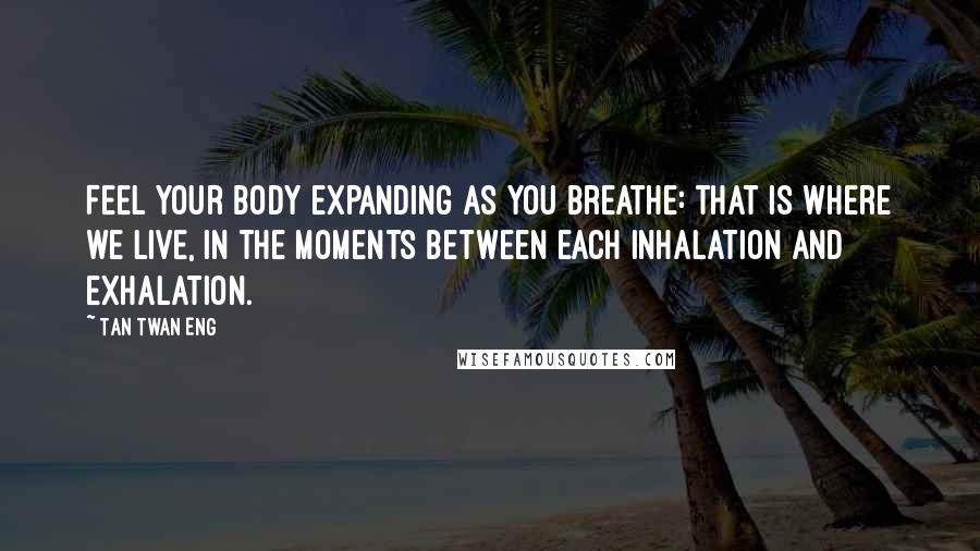 Tan Twan Eng Quotes: Feel your body expanding as you breathe: that is where we live, in the moments between each inhalation and exhalation.